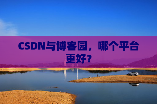 CSDN与博客园，哪个平台更好？